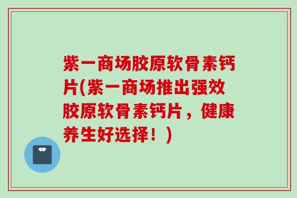 紫一商场胶原软骨素钙片(紫一商场推出强效胶原软骨素钙片，健康养生好选择！)