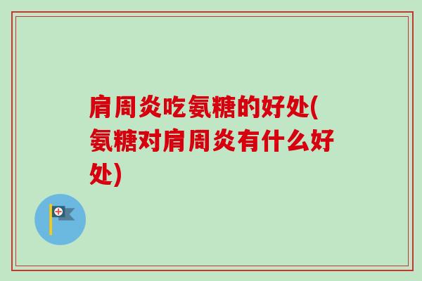 肩周炎吃氨糖的好处(氨糖对肩周炎有什么好处)