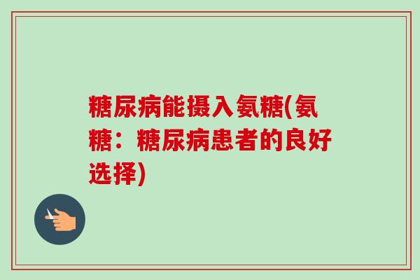 糖尿病能摄入氨糖(氨糖：糖尿病患者的良好选择)