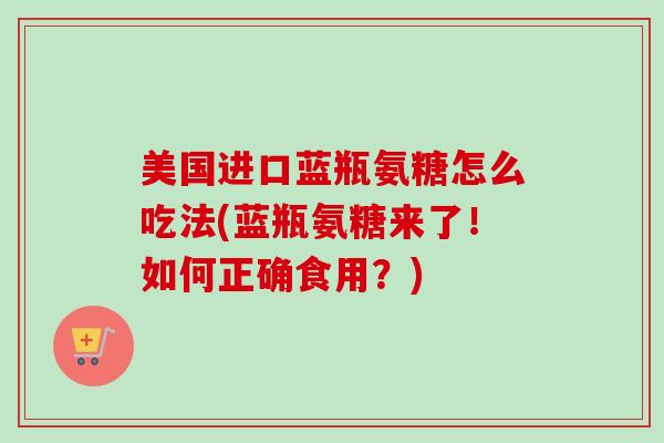 美国进口蓝瓶氨糖怎么吃法(蓝瓶氨糖来了！如何正确食用？)