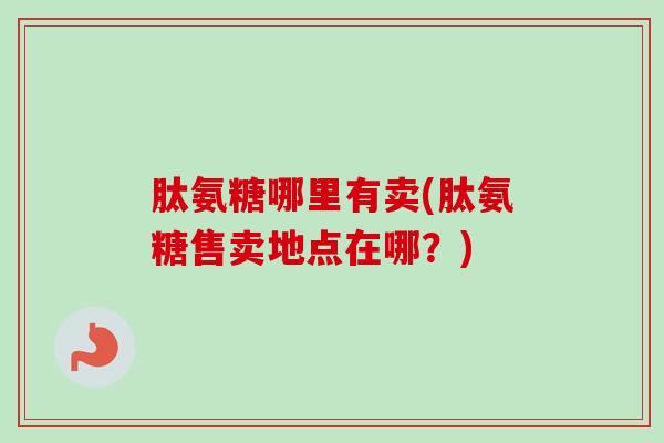 肽氨糖哪里有卖(肽氨糖售卖地点在哪？)