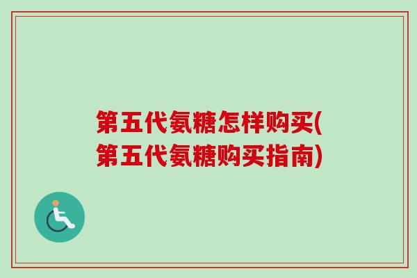 第五代氨糖怎样购买(第五代氨糖购买指南)