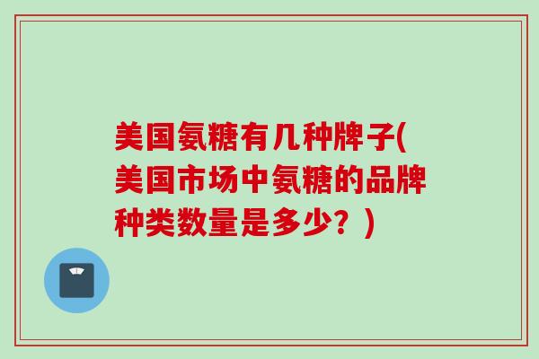 美国氨糖有几种牌子(美国市场中氨糖的品牌种类数量是多少？)