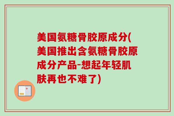 美国氨糖骨胶原成分(美国推出含氨糖骨胶原成分产品-想起年轻肌肤再也不难了)