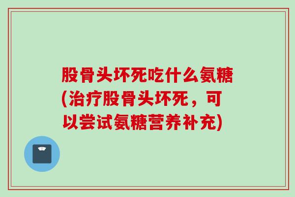 股骨头坏死吃什么氨糖(治疗股骨头坏死，可以尝试氨糖营养补充)