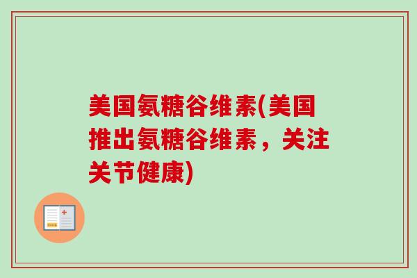 美国氨糖谷维素(美国推出氨糖谷维素，关注关节健康)