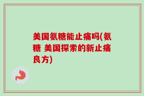 美国氨糖能止痛吗(氨糖 美国探索的新止痛良方)