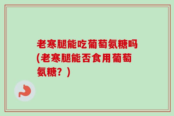 老寒腿能吃葡萄氨糖吗(老寒腿能否食用葡萄氨糖?) 老寒腿能吃葡萄氨糖吗(老寒腿能否食用葡萄氨糖?)