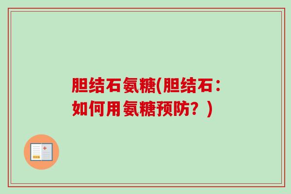 胆结石氨糖(胆结石：如何用氨糖预防？)