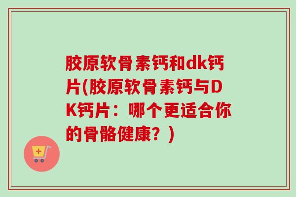胶原软骨素钙和dk钙片(胶原软骨素钙与DK钙片：哪个更适合你的骨骼健康？)