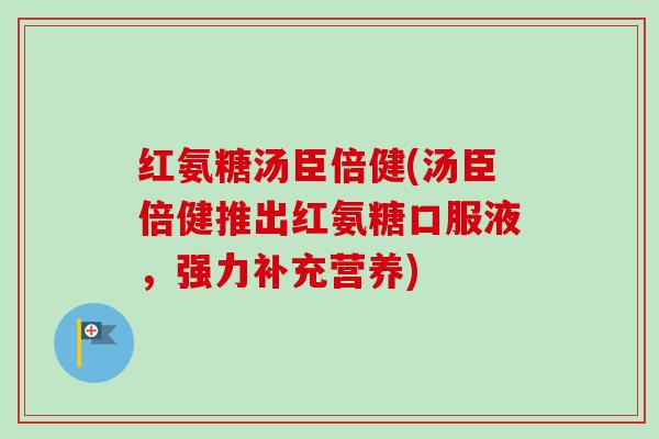 红氨糖汤臣倍健(汤臣倍健推出红氨糖口服液，强力补充营养)