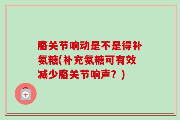 胳关节响动是不是得补氨糖(补充氨糖可有效减少胳关节响声?) 胳关节响动是不是得补氨糖(补充氨糖可有效减少胳关节响声?)