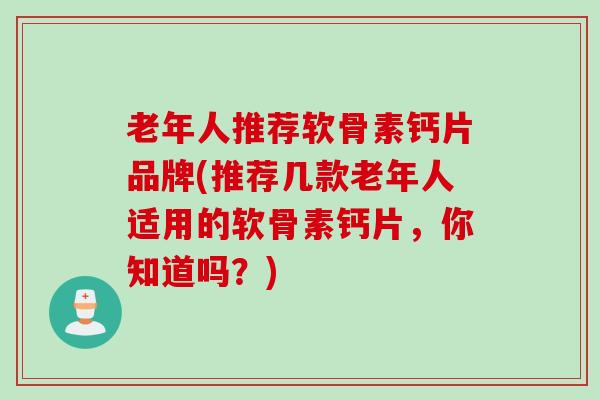 老年人推荐软骨素钙片品牌(推荐几款老年人适用的软骨素钙片，你知道吗？)
