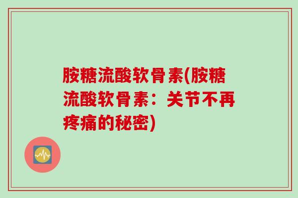 胺糖流酸软骨素(胺糖流酸软骨素：关节不再疼痛的秘密)