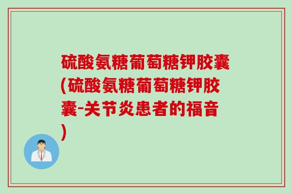 硫酸氨糖葡萄糖钾胶囊(硫酸氨糖葡萄糖钾胶囊-关节炎患者的福音)
