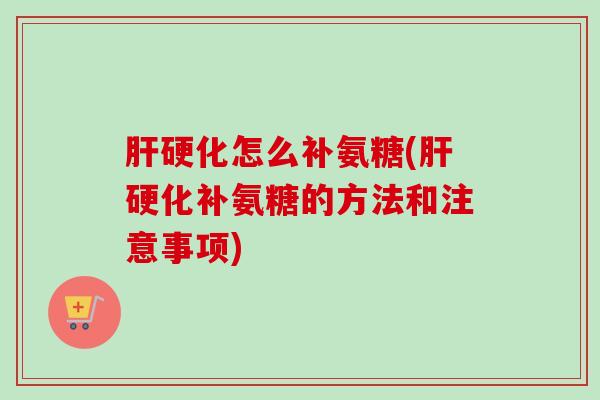 肝硬化怎么补氨糖(肝硬化补氨糖的方法和注意事项)