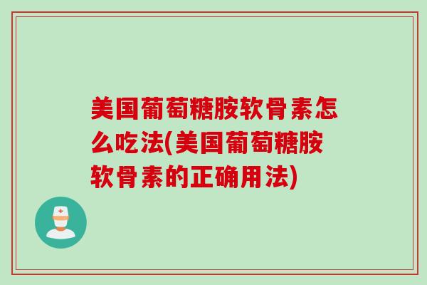 美国葡萄糖胺软骨素怎么吃法(美国葡萄糖胺软骨素的正确用法) 美国葡萄糖胺软骨素怎么吃法(美国葡萄糖胺软骨素的正确用法)