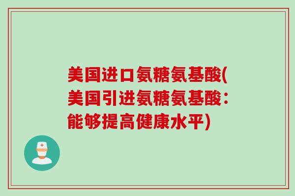 美国进口氨糖氨基酸(美国引进氨糖氨基酸：能够提高健康水平)
