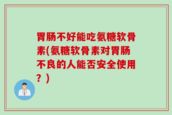 胃肠不好能吃氨糖软骨素(氨糖软骨素对胃肠不良的人能否安全使用？)