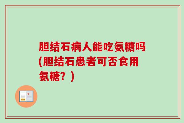 胆结石病人能吃氨糖吗(胆结石患者可否食用氨糖？)