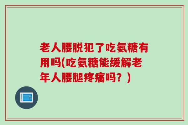 老人腰脱犯了吃氨糖有用吗(吃氨糖能缓解老年人腰腿吗?) 老人腰脱犯了吃氨糖有用吗(吃氨糖能缓解老年人腰腿吗?)