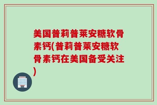 美国普莉普莱安糖软骨素钙(普莉普莱安糖软骨素钙在美国备受关注)