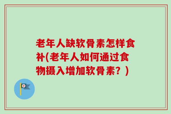 老年人缺软骨素怎样食补(老年人如何通过食物摄入增加软骨素？)