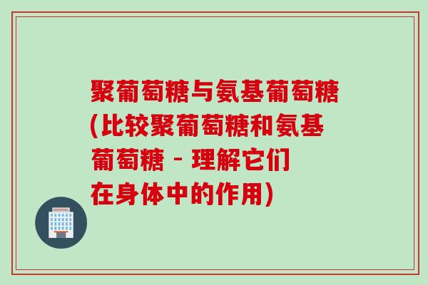 聚葡萄糖与氨基葡萄糖(比较聚葡萄糖和氨基葡萄糖 - 理解它们在身体中的作用)