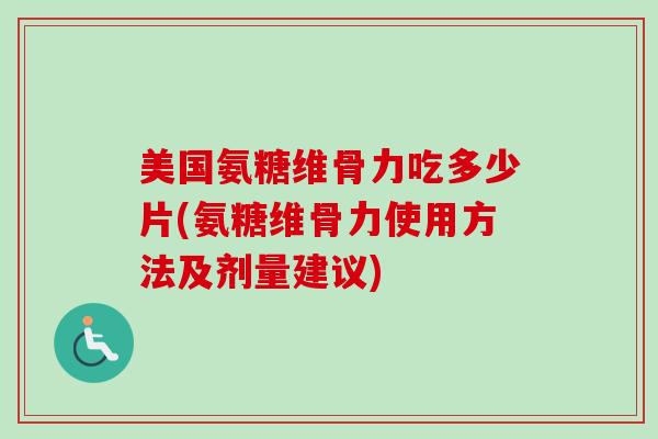 美国氨糖维骨力吃多少片(氨糖维骨力使用方法及剂量建议)