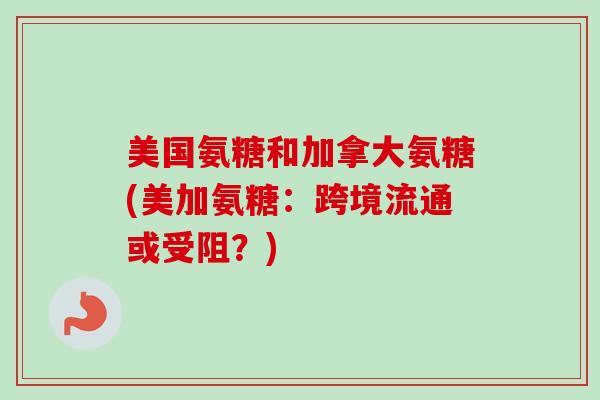 美国氨糖和加拿大氨糖(美加氨糖：跨境流通或受阻？)