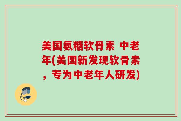 美国氨糖软骨素 中老年(美国新发现软骨素，专为中老年人研发)