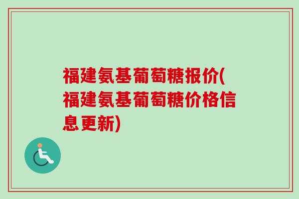 福建氨基葡萄糖报价(福建氨基葡萄糖价格信息更新)