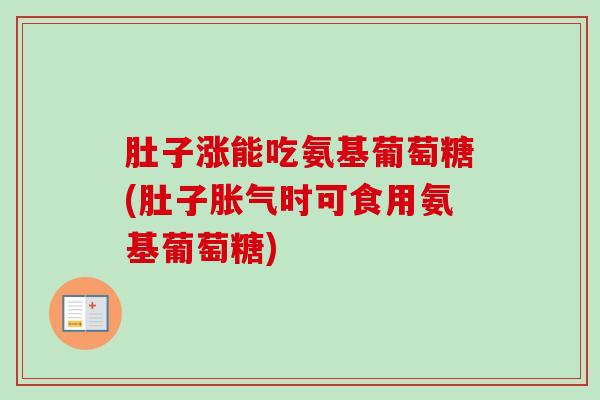 肚子涨能吃氨基葡萄糖(肚子胀气时可食用氨基葡萄糖)