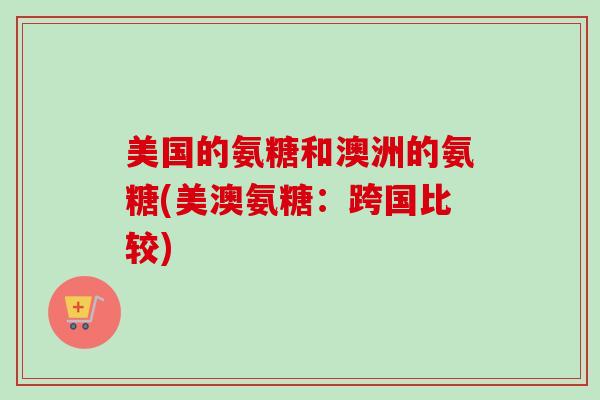 美国的氨糖和澳洲的氨糖(美澳氨糖：跨国比较)