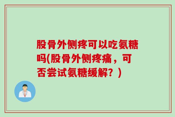 股骨外侧疼可以吃氨糖吗(股骨外侧疼痛，可否尝试氨糖缓解？)