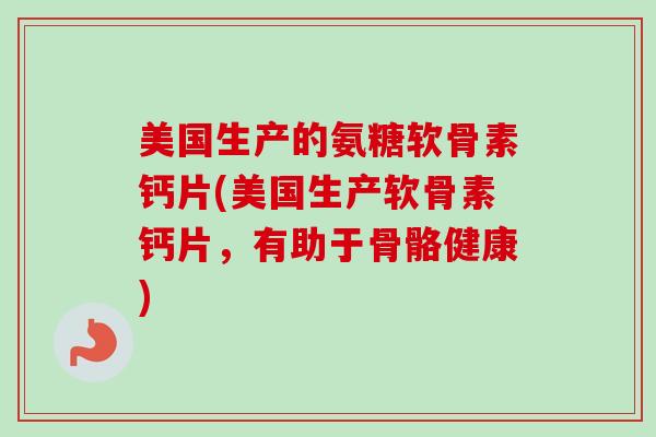 美国生产的氨糖软骨素钙片(美国生产软骨素钙片，有助于骨骼健康)