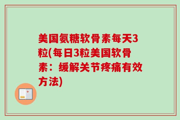 美国氨糖软骨素每天3粒(每日3粒美国软骨素：缓解关节疼痛有效方法)
