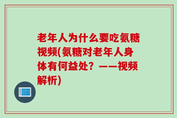 老年人为什么要吃氨糖视频(氨糖对老年人身体有何益处？——视频解析)