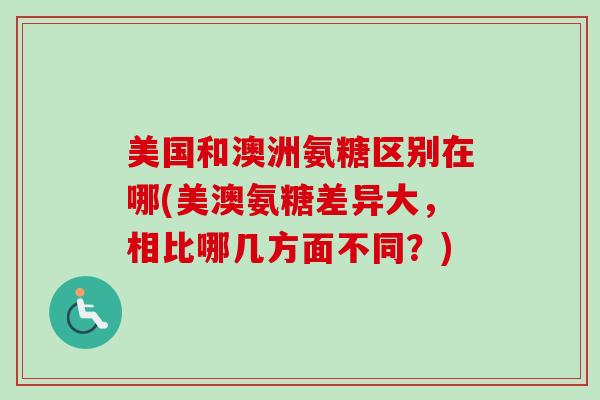 美国和澳洲氨糖区别在哪(美澳氨糖差异大，相比哪几方面不同？)
