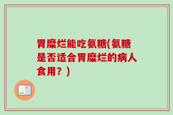 胃糜烂能吃氨糖(氨糖是否适合胃糜烂的病人食用？)