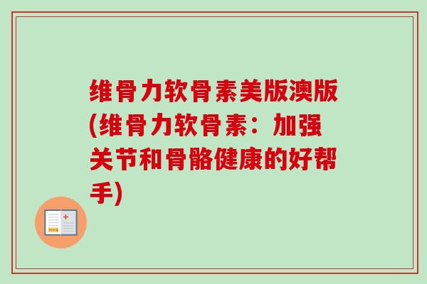 维骨力软骨素美版澳版(维骨力软骨素:加强关节和骨骼健康的好帮手) 维骨力软骨素美版澳版(维骨力软骨素:加强关节和骨骼健康的好帮手)