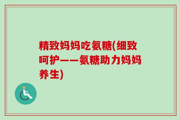 精致妈妈吃氨糖(细致呵护——氨糖助力妈妈养生)