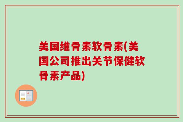 美国维骨素软骨素(美国公司推出关节保健软骨素产品)