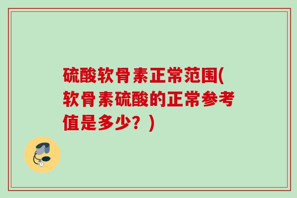 硫酸软骨素正常范围(软骨素硫酸的正常参考值是多少？)
