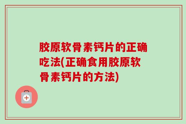 胶原软骨素钙片的正确吃法(正确食用胶原软骨素钙片的方法)