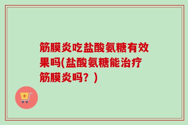 筋膜炎吃盐酸氨糖有效果吗(盐酸氨糖能治疗筋膜炎吗？)