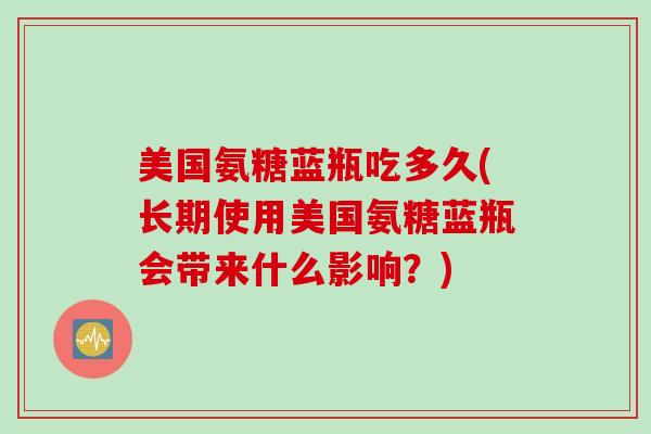 美国氨糖蓝瓶吃多久(长期使用美国氨糖蓝瓶会带来什么影响?) 美国氨糖蓝瓶吃多久(长期使用美国氨糖蓝瓶会带来什么影响?)