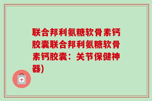 联合邦利氨糖软骨素钙胶囊联合邦利氨糖软骨素钙胶囊:关节保健神器) 联合邦利氨糖软骨素钙胶囊联合邦利氨糖软骨素钙胶囊:关节保健神器)