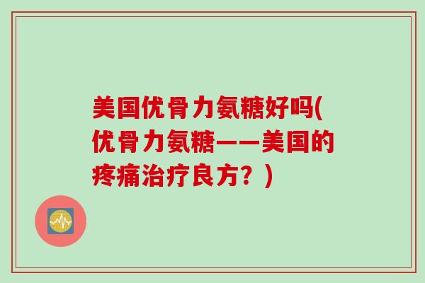 美国优骨力氨糖好吗(优骨力氨糖——美国的疼痛治疗良方？)