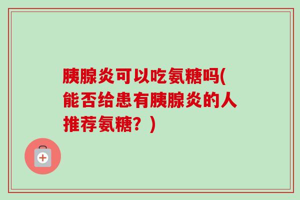 胰腺炎可以吃氨糖吗(能否给患有胰腺炎的人推荐氨糖？)